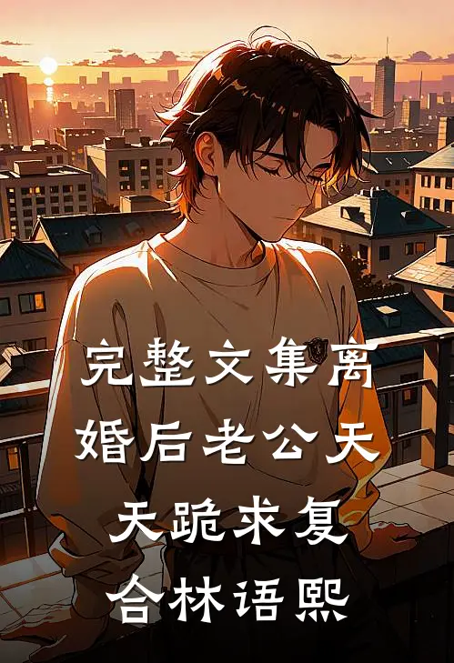 完整文集离婚后老公天天跪求复合林语熙