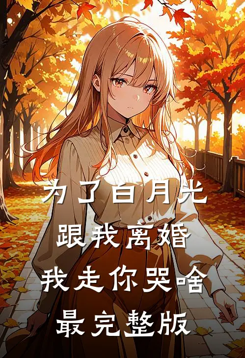 为了白月光跟我离婚，我走你哭啥最完整版