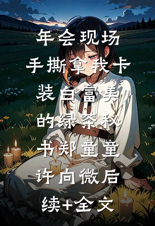 年会现场，手撕拿我卡装白富美的绿茶秘书郑童童许向微后续+全文