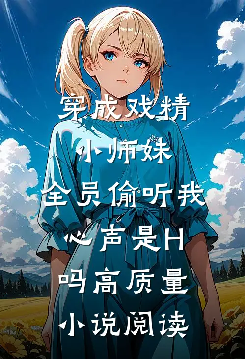 穿成戏精小师妹,全员偷听我心声是H吗高质量小说阅读