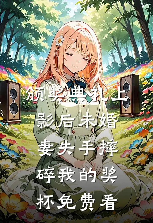 颁奖典礼上，影后未婚妻失手摔碎我的奖杯免费看