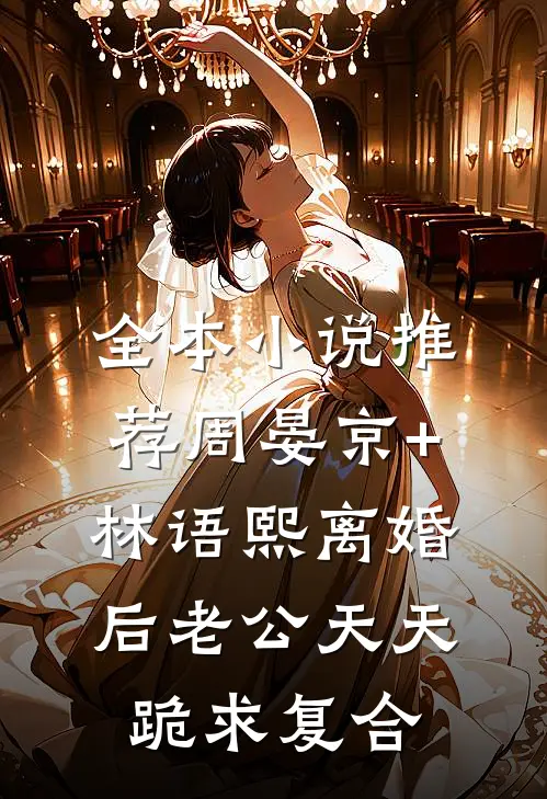 全本小说推荐周晏京+林语熙离婚后老公天天跪求复合