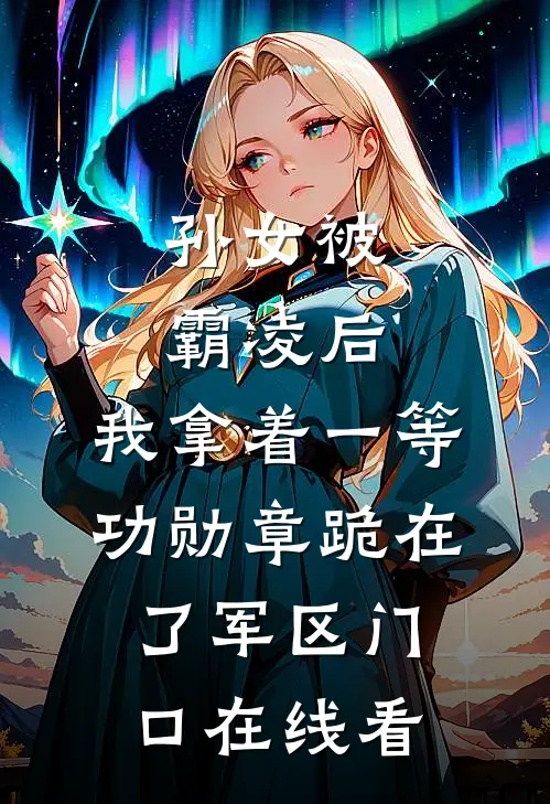 孙女被霸凌后，我拿着一等功勋章跪在了军区门口在线看