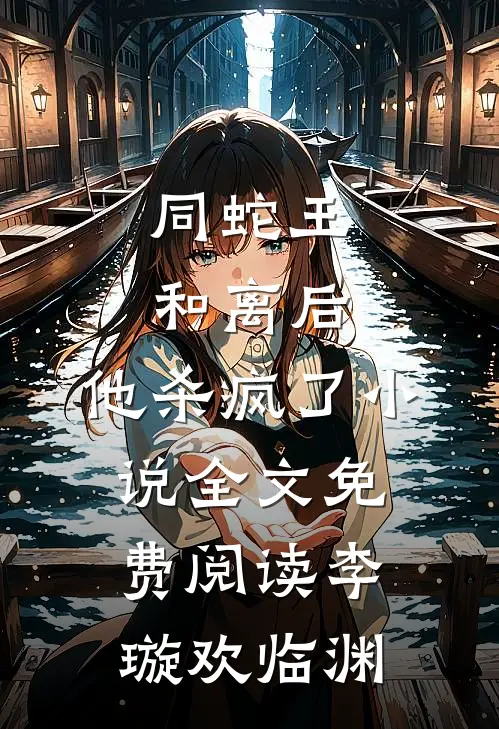 同蛇王和离后，他杀疯了小说全文免费阅读李璇欢临渊