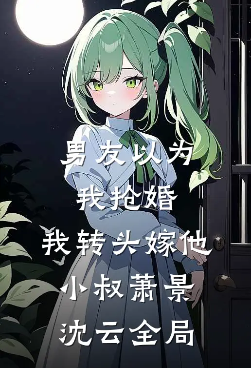 男友以为我抢婚，我转头嫁他小叔萧景沈云全局