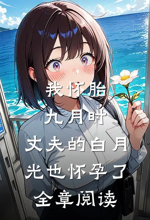 我怀胎九月时，丈夫的白月光也怀孕了全章阅读