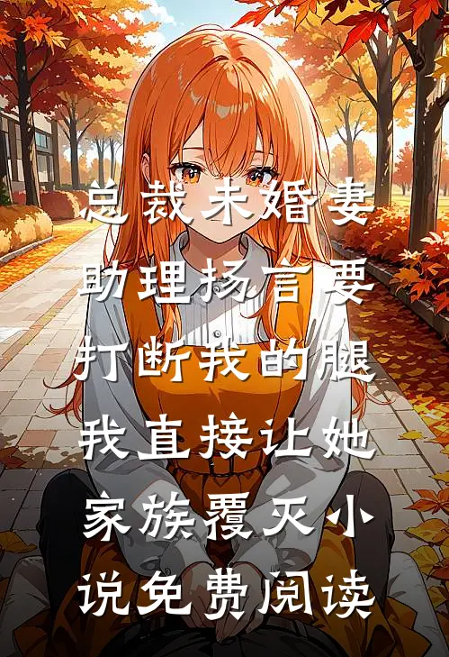 总裁未婚妻助理扬言要打断我的腿，我直接让她家族覆灭小说免费阅读