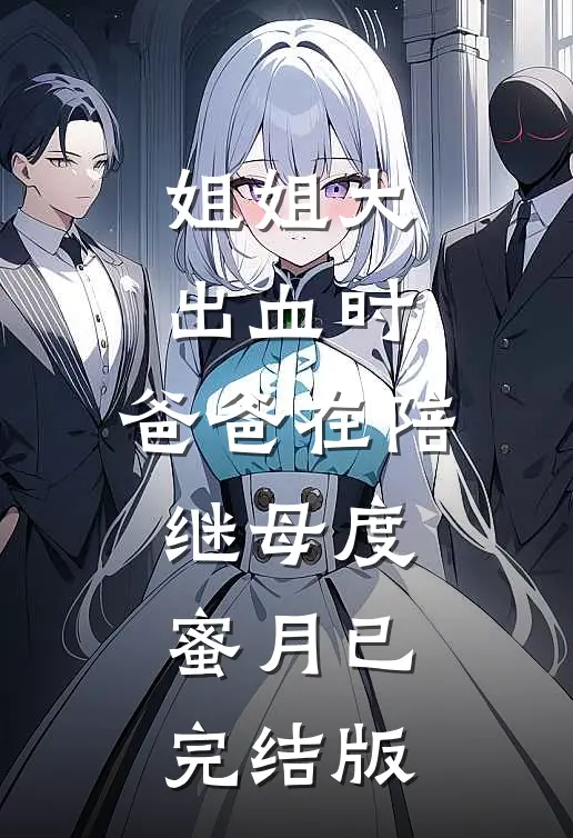 姐姐大出血时，爸爸在陪继母度蜜月已完结版