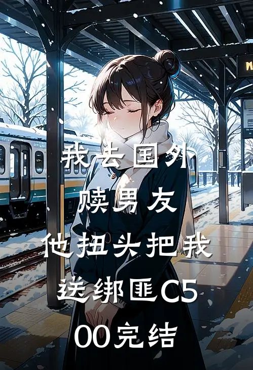 我去国外赎男友，他扭头把我送绑匪C500完结