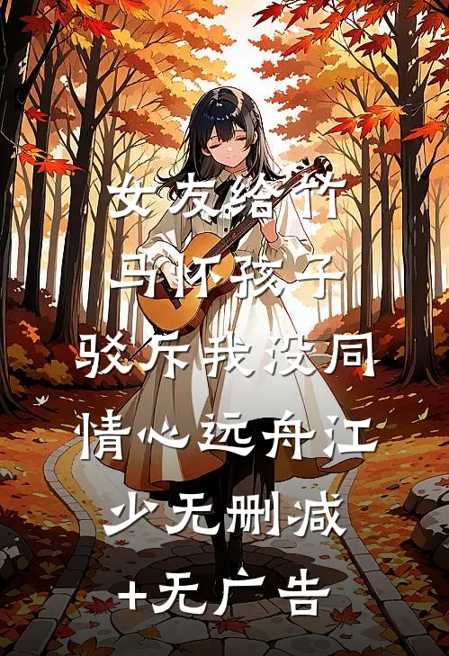 女友给竹马怀孩子，驳斥我没同情心远舟江少无删减+无广告