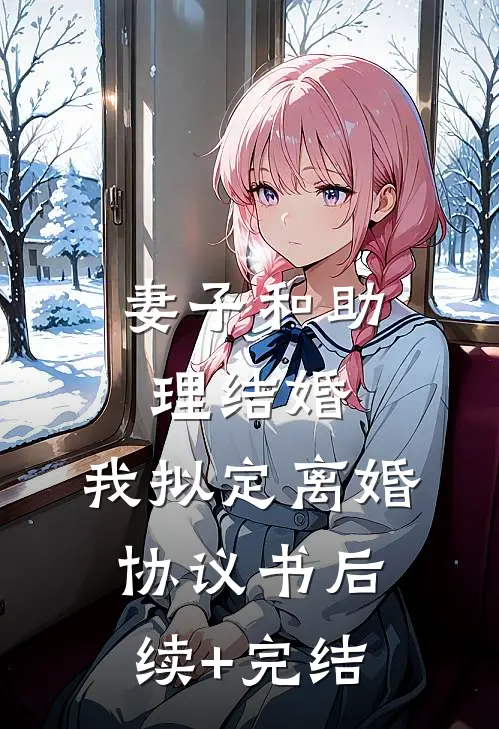 妻子和助理结婚，我拟定离婚协议书后续+完结