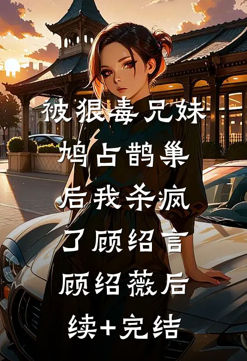 被狠毒兄妹鸠占鹊巢后我杀疯了顾绍言顾绍薇后续+完结