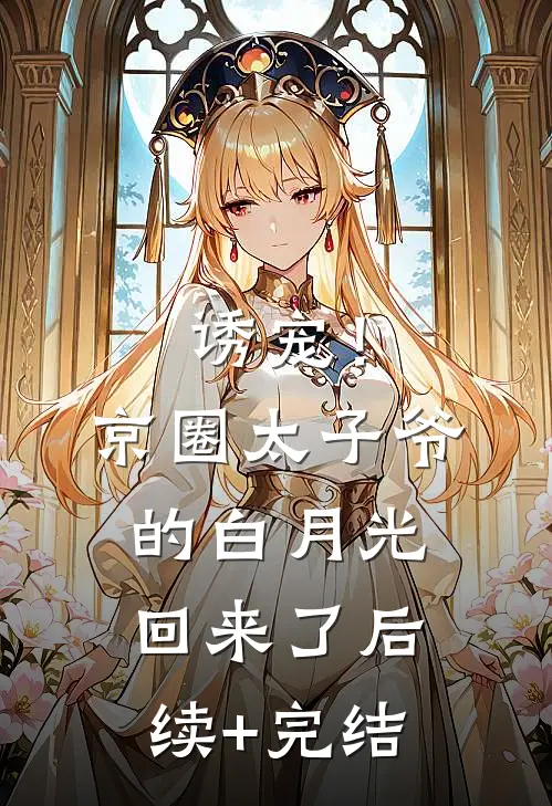 诱宠！京圈太子爷的白月光回来了后续+完结