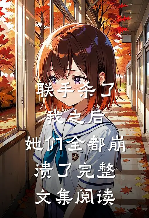 联手杀了我之后，她们全都崩溃了完整文集阅读