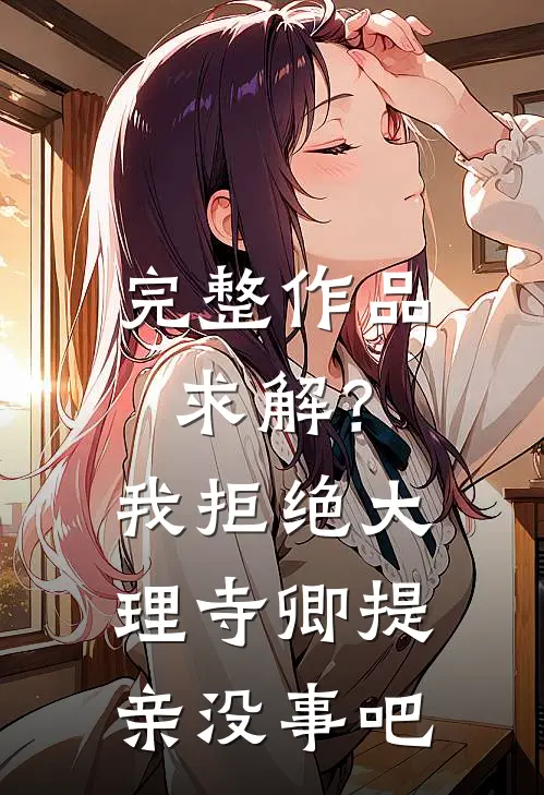 完整作品求解？我拒绝大理寺卿提亲没事吧