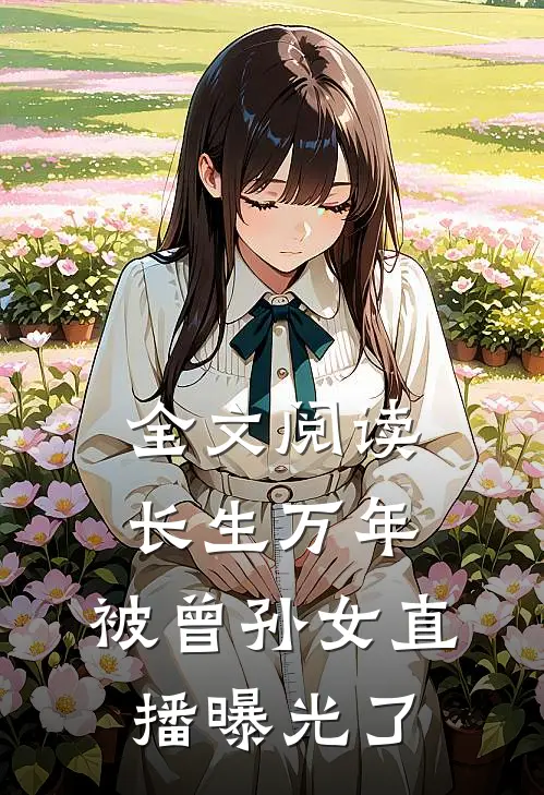 全文阅读长生万年，被曾孙女直播曝光了