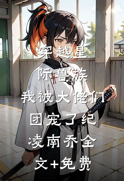 穿越星际兽族，我被大佬们团宠了纪凌南乔全文+免费