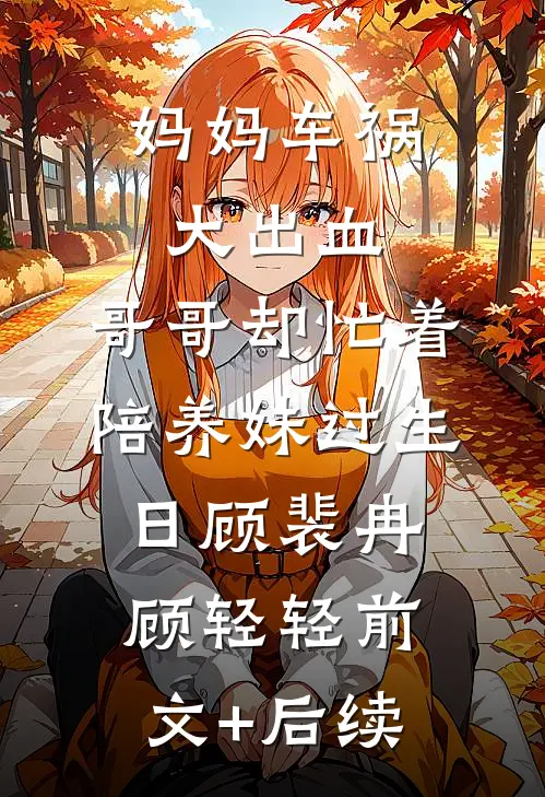 妈妈车祸大出血，哥哥却忙着陪养妹过生日顾裴冉顾轻轻前文+后续