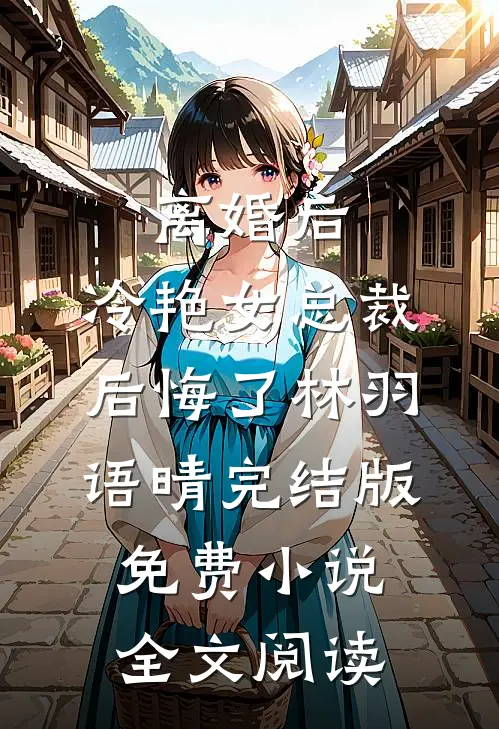 离婚后，冷艳女总裁后悔了林羽语晴完结版免费小说全文阅读