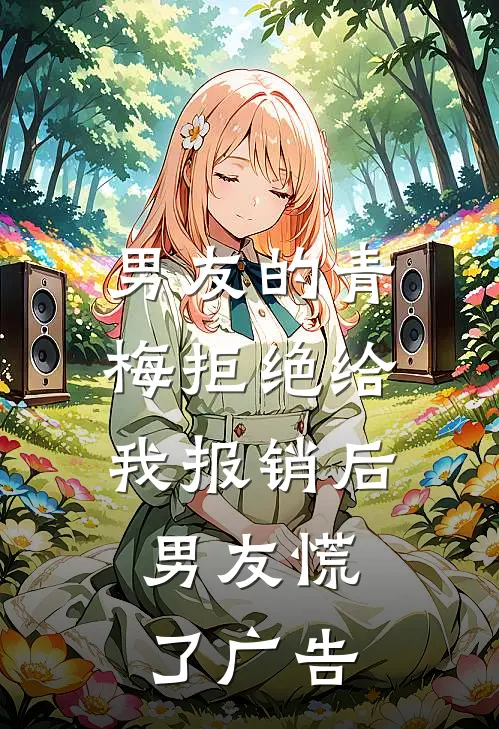 男友的青梅拒绝给我报销后，男友慌了广告