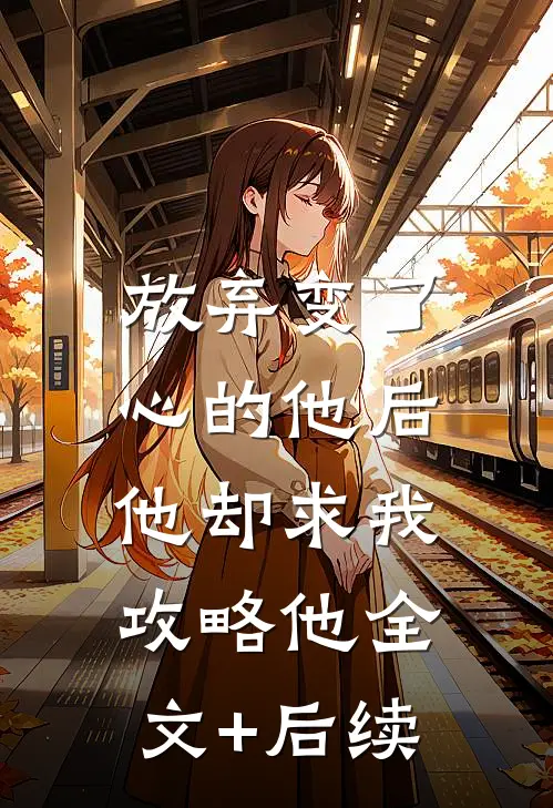 放弃变了心的他后，他却求我攻略他全文+后续