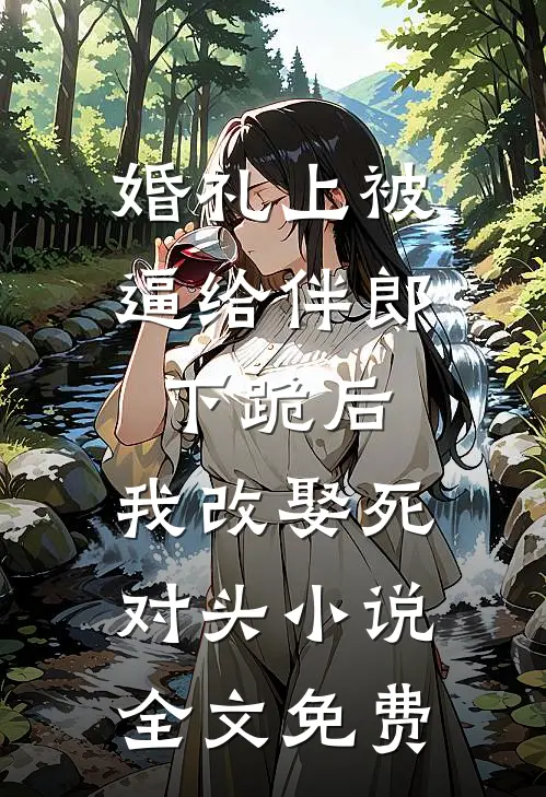 婚礼上被逼给伴郎下跪后，我改娶死对头小说全文免费