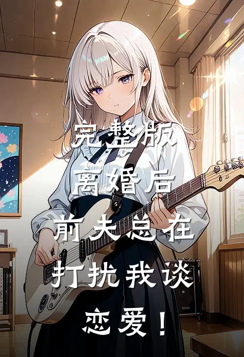 完整版离婚后，前夫总在打扰我谈恋爱！