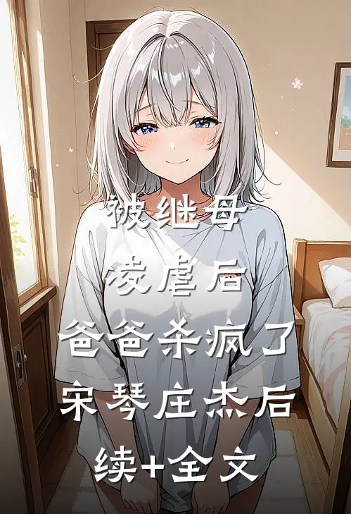 被继母凌虐后，爸爸杀疯了宋琴庄杰后续+全文