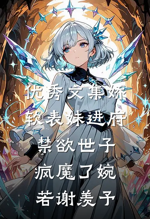 优秀文集娇软表妹进府:禁欲世子疯魔了(婉若谢羡予)