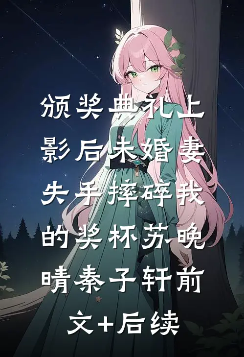 颁奖典礼上，影后未婚妻失手摔碎我的奖杯苏晚晴秦子轩前文+后续