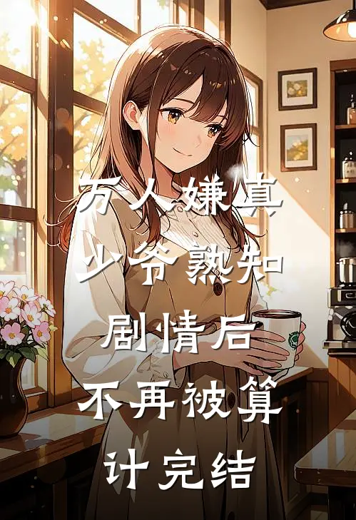 万人嫌真少爷熟知剧情后，不再被算计完结
