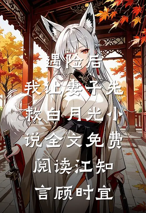 遇险后，我让妻子先救白月光小说全文免费阅读江知言顾时宜