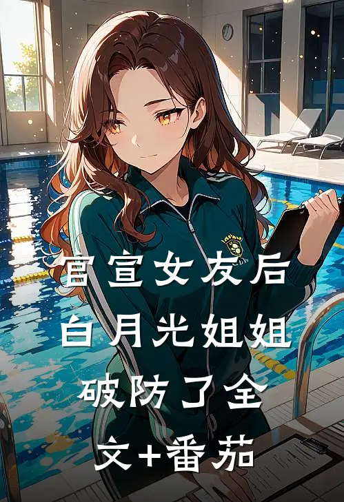 官宣女友后，白月光姐姐破防了全文+番茄