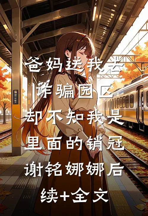 爸妈送我去诈骗园区，却不知我是里面的销冠谢铭娜娜后续+全文