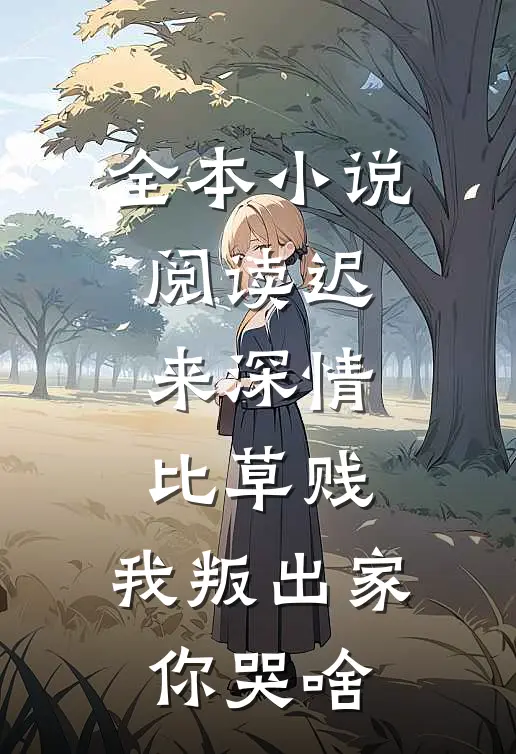 全本小说阅读迟来深情比草贱，我叛出家你哭啥