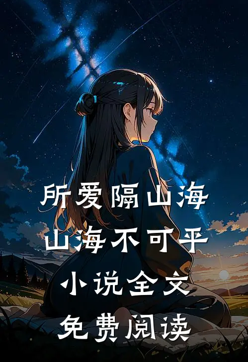 所爱隔山海，山海不可平小说全文免费阅读