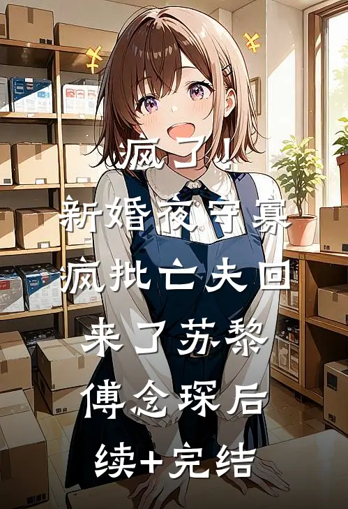 疯了！新婚夜守寡，疯批亡夫回来了苏黎傅念琛后续+完结