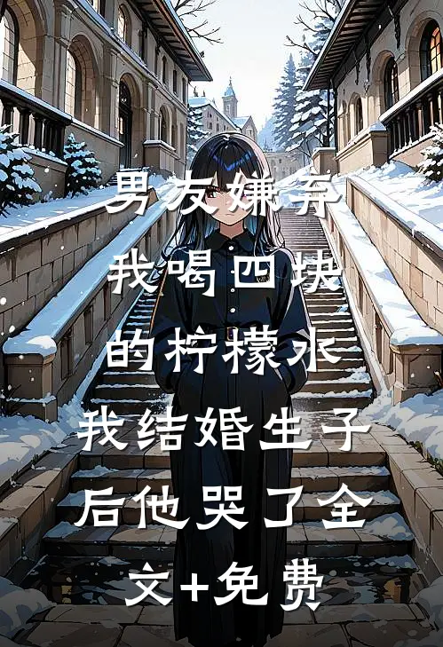 男友嫌弃我喝四块的柠檬水，我结婚生子后他哭了全文+免费