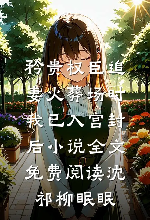 矜贵权臣追妻火葬场时，我已入宫封后小说全文免费阅读沈祁柳眠眠