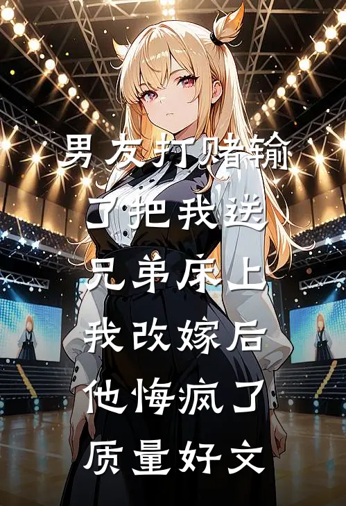 男友打赌输了把我送兄弟床上，我改嫁后他悔疯了质量好文