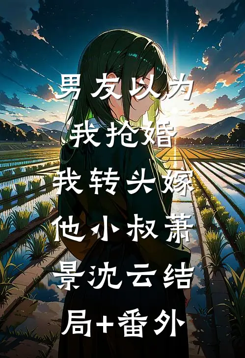 男友以为我抢婚，我转头嫁他小叔萧景沈云结局+番外