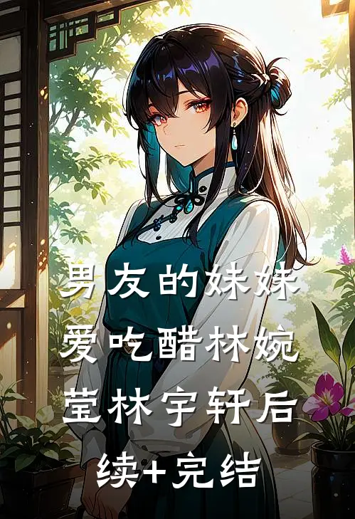 男友的妹妹爱吃醋林婉莹林宇轩后续+完结