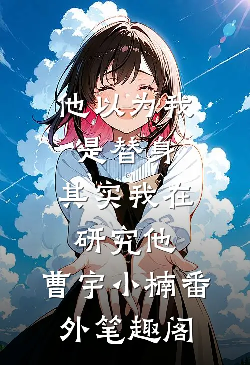 他以为我是替身，其实我在研究他：曹宇小楠番外笔趣阁