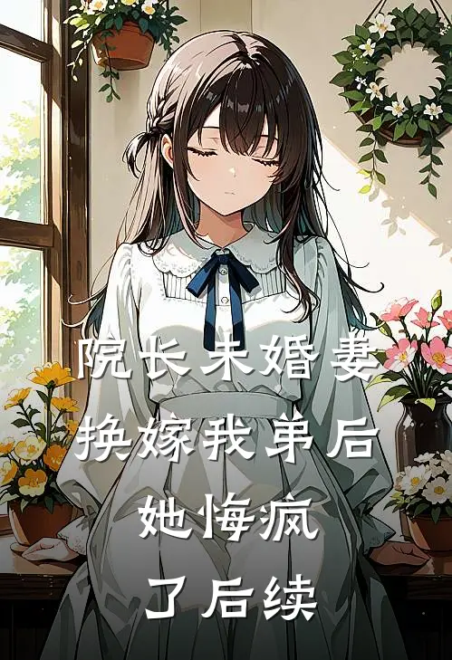院长未婚妻换嫁我弟后，她悔疯了后续