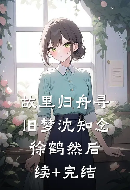 故里归舟寻旧梦沈知念徐鹤然后续+完结