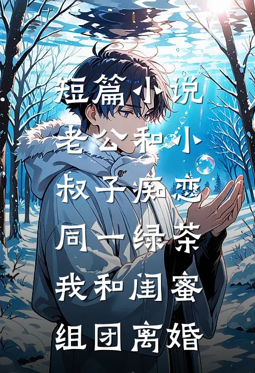 短篇小说老公和小叔子痴恋同一绿茶，我和闺蜜组团离婚