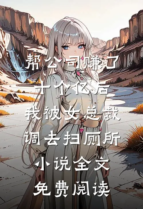 帮公司赚了十个亿后，我被女总裁调去扫厕所小说全文免费阅读