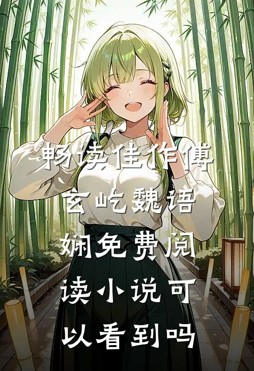 畅读佳作傅玄屹魏语娴免费阅读小说可以看到吗
