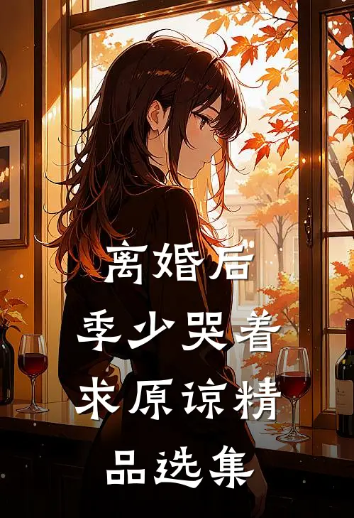 离婚后，季少哭着求原谅精品选集