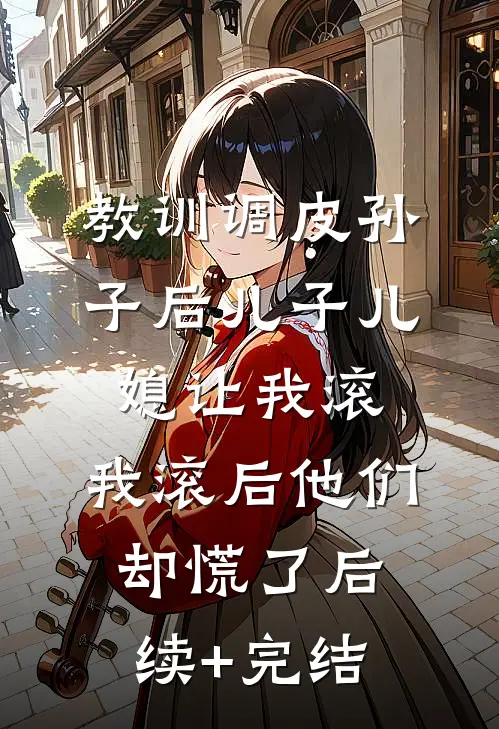 教训调皮孙子后儿子儿媳让我滚，我滚后他们却慌了后续+完结